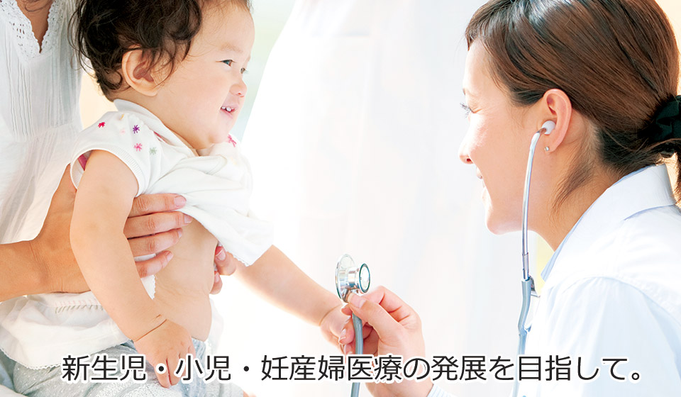 新生児・小児・妊産婦医療の発展を目指して。